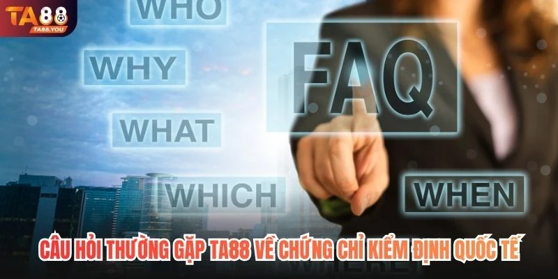 Câu hỏi thường gặp TA88 về chứng chỉ kiểm định quốc tế