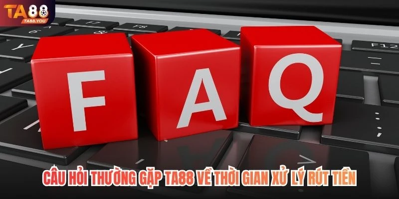 Câu hỏi thường gặp TA88 về thời gian xử lý rút tiền